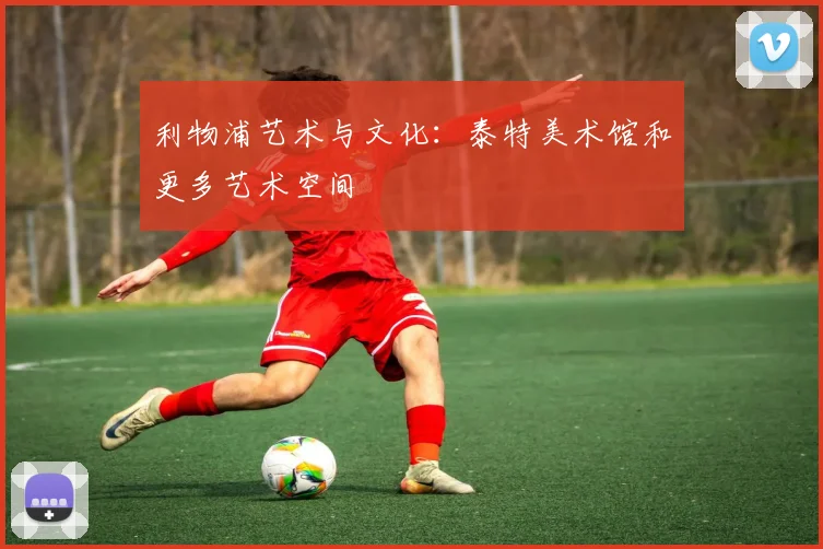 利物浦艺术与文化：泰特美术馆和更多艺术空间
